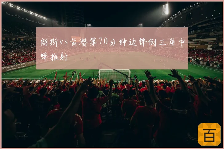 朗斯vs黄潜第70分钟边锋倒三角中锋推射