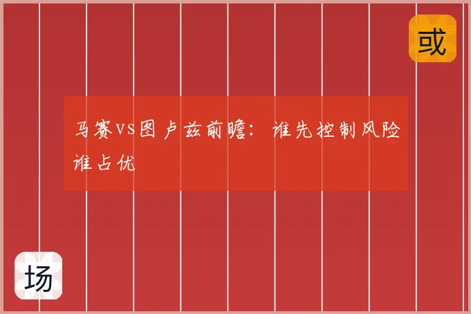 马赛vs图卢兹前瞻：谁先控制风险谁占优