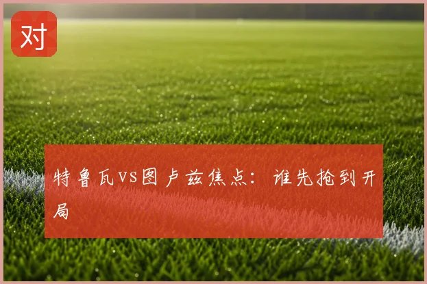 特鲁瓦vs图卢兹焦点:谁先抢到开局