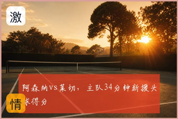 阿森纳vs莱切,主队34分钟新援头球得分