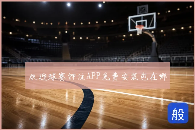 欢迎球赛押注APP免费安装包在哪