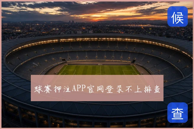 球赛押注APP官网登录不上排查