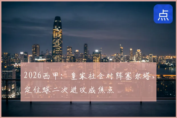 2026西甲:皇家社会对阵塞尔塔,定位球二次进攻成焦点