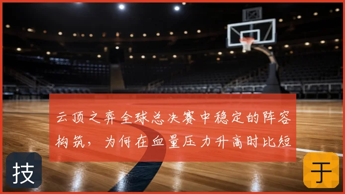 云顶之弈全球总决赛中稳定的阵容构筑,为何在血量压力升高时比短期高光更可靠