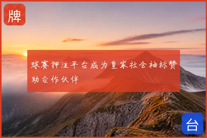 球赛押注平台成为皇家社会袖标赞助合作伙伴